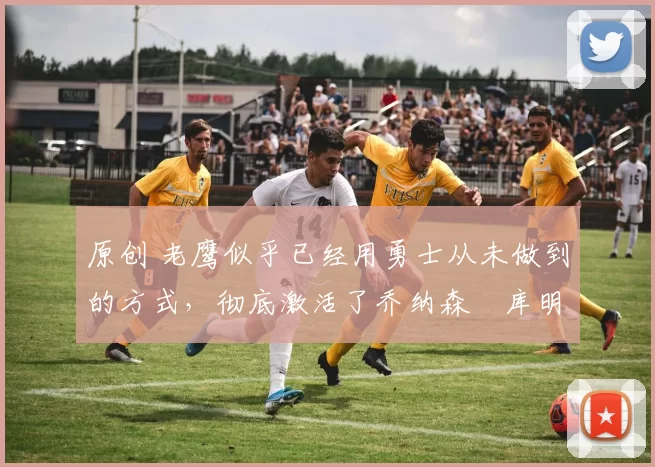 原创 老鹰似乎已经用勇士从未做到的方式,彻底激活了乔纳森・库明加