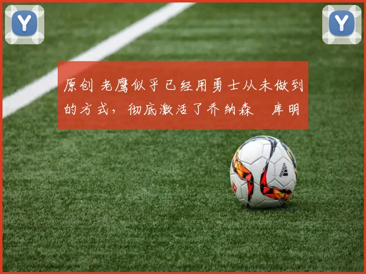 原创 老鹰似乎已经用勇士从未做到的方式,彻底激活了乔纳森・库明加