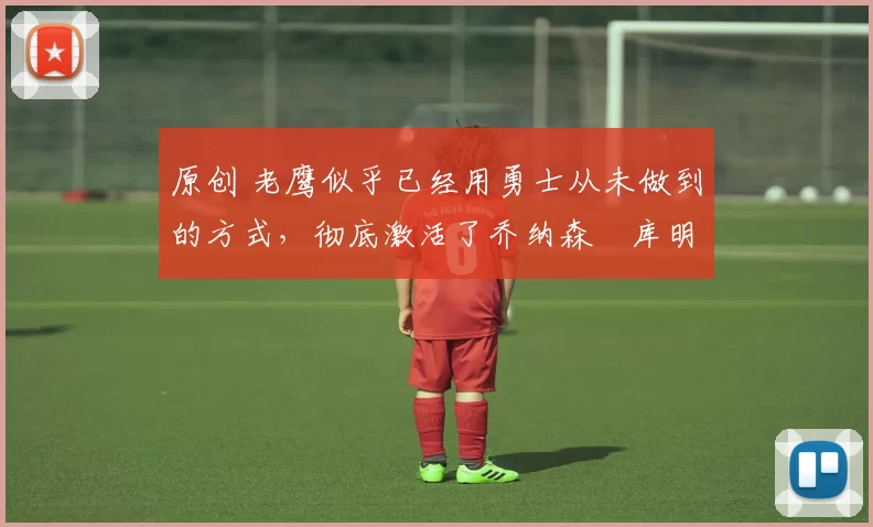 原创 老鹰似乎已经用勇士从未做到的方式,彻底激活了乔纳森・库明加