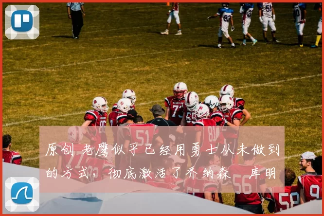 原创 老鹰似乎已经用勇士从未做到的方式，彻底激活了乔纳森・库明加