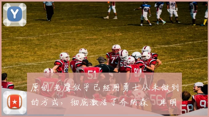 原创 老鹰似乎已经用勇士从未做到的方式,彻底激活了乔纳森・库明加