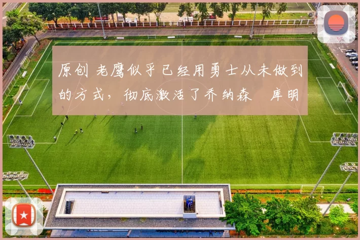 原创 老鹰似乎已经用勇士从未做到的方式，彻底激活了乔纳森・库明加