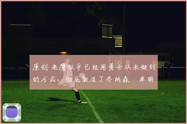 原创 老鹰似乎已经用勇士从未做到的方式,彻底激活了乔纳森・库明加