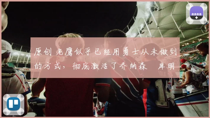 原创 老鹰似乎已经用勇士从未做到的方式,彻底激活了乔纳森・库明加