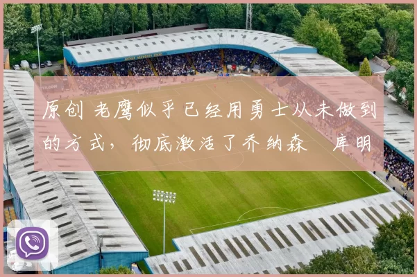 原创 老鹰似乎已经用勇士从未做到的方式,彻底激活了乔纳森・库明加