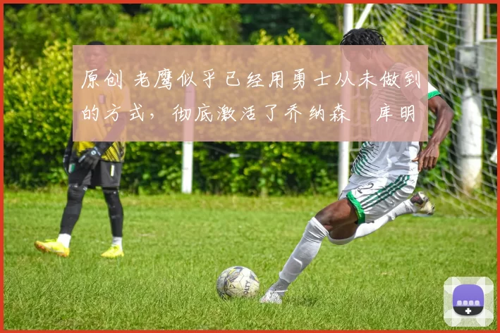 原创 老鹰似乎已经用勇士从未做到的方式,彻底激活了乔纳森・库明加