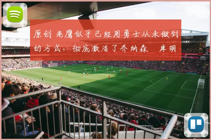 原创 老鹰似乎已经用勇士从未做到的方式，彻底激活了乔纳森・库明加