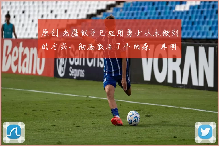 原创 老鹰似乎已经用勇士从未做到的方式,彻底激活了乔纳森・库明加