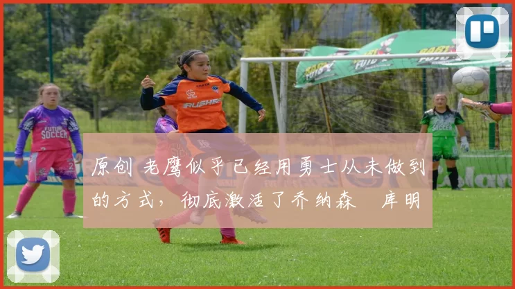 原创 老鹰似乎已经用勇士从未做到的方式，彻底激活了乔纳森・库明加