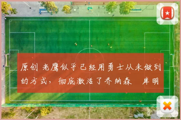 原创 老鹰似乎已经用勇士从未做到的方式，彻底激活了乔纳森・库明加