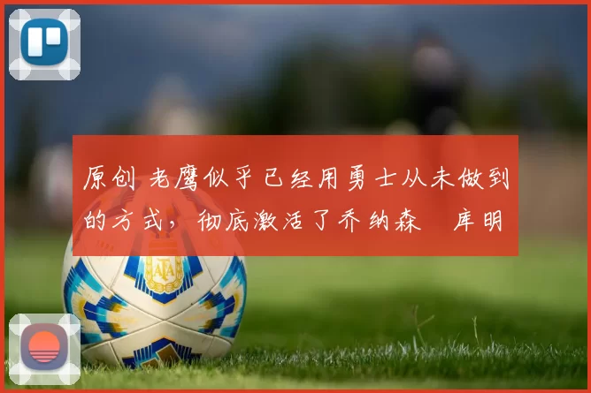 原创 老鹰似乎已经用勇士从未做到的方式，彻底激活了乔纳森・库明加