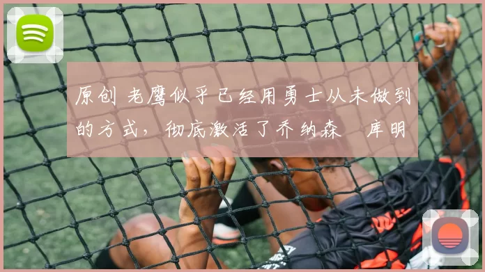 原创 老鹰似乎已经用勇士从未做到的方式,彻底激活了乔纳森・库明加