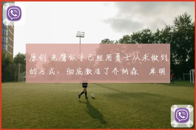 原创 老鹰似乎已经用勇士从未做到的方式，彻底激活了乔纳森・库明加