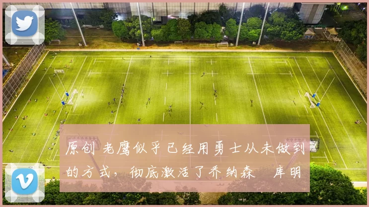 原创 老鹰似乎已经用勇士从未做到的方式,彻底激活了乔纳森・库明加