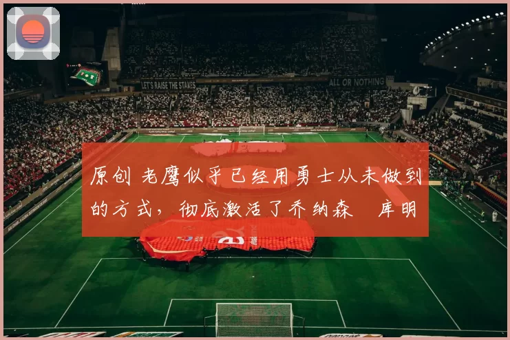 原创 老鹰似乎已经用勇士从未做到的方式，彻底激活了乔纳森・库明加