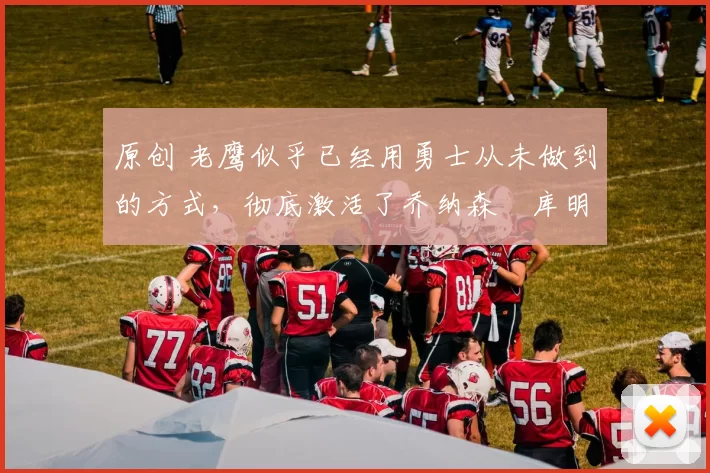 原创 老鹰似乎已经用勇士从未做到的方式,彻底激活了乔纳森・库明加