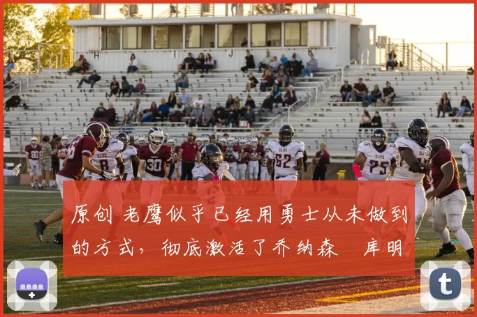 原创 老鹰似乎已经用勇士从未做到的方式，彻底激活了乔纳森・库明加