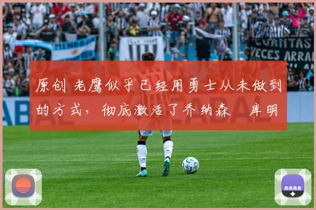 原创 老鹰似乎已经用勇士从未做到的方式，彻底激活了乔纳森・库明加