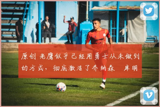 原创 老鹰似乎已经用勇士从未做到的方式,彻底激活了乔纳森・库明加
