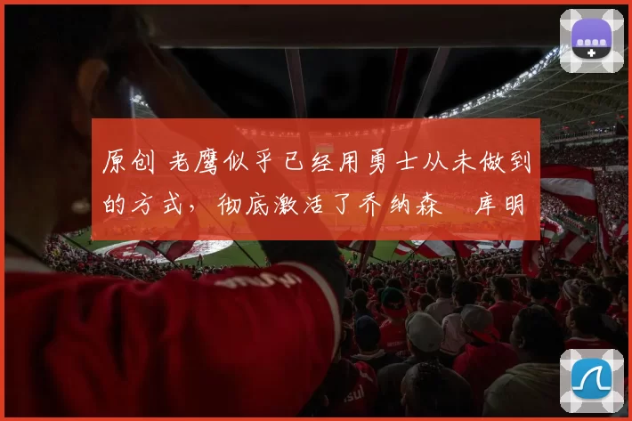 原创 老鹰似乎已经用勇士从未做到的方式,彻底激活了乔纳森・库明加