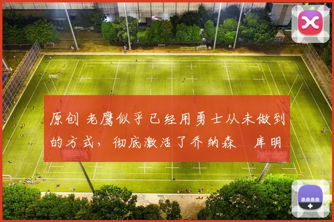 原创 老鹰似乎已经用勇士从未做到的方式，彻底激活了乔纳森・库明加