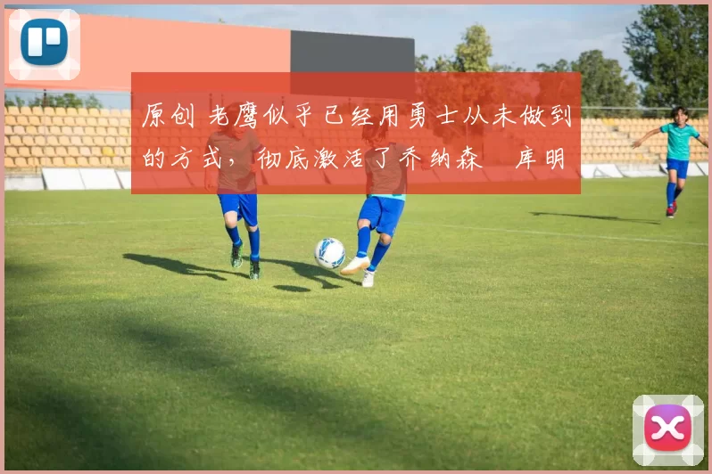 原创 老鹰似乎已经用勇士从未做到的方式，彻底激活了乔纳森・库明加