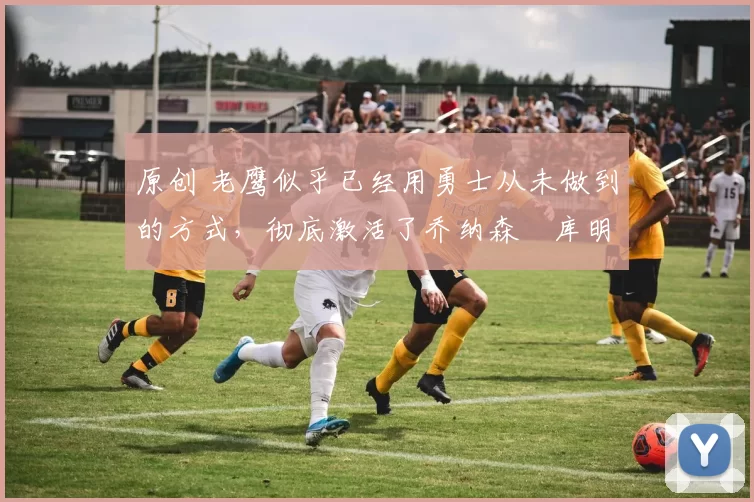 原创 老鹰似乎已经用勇士从未做到的方式,彻底激活了乔纳森・库明加