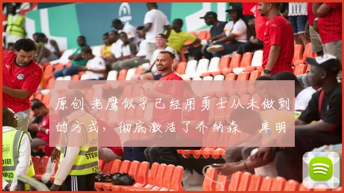 原创 老鹰似乎已经用勇士从未做到的方式,彻底激活了乔纳森・库明加