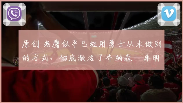 原创 老鹰似乎已经用勇士从未做到的方式，彻底激活了乔纳森・库明加