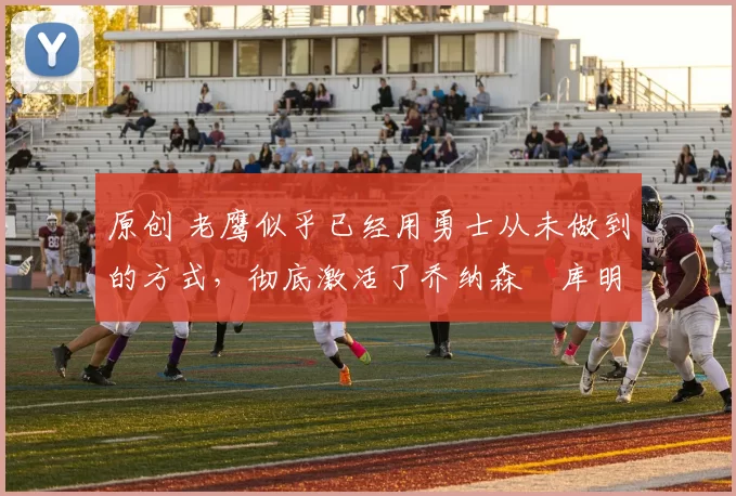 原创 老鹰似乎已经用勇士从未做到的方式，彻底激活了乔纳森・库明加