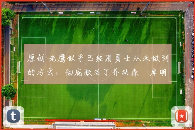 原创 老鹰似乎已经用勇士从未做到的方式，彻底激活了乔纳森・库明加