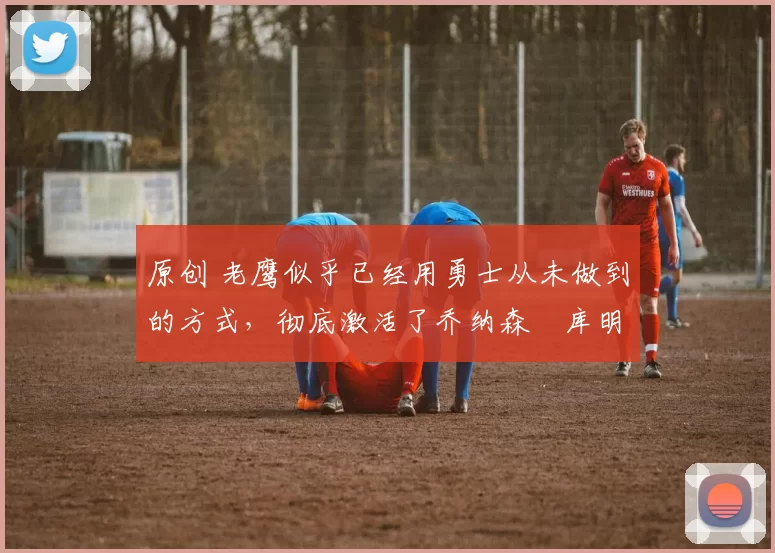 原创 老鹰似乎已经用勇士从未做到的方式,彻底激活了乔纳森・库明加