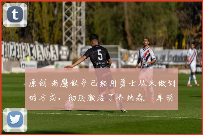 原创 老鹰似乎已经用勇士从未做到的方式,彻底激活了乔纳森・库明加