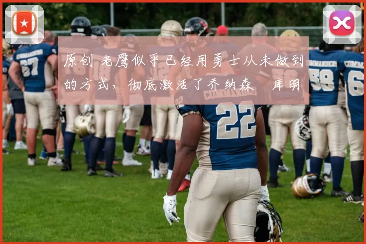 原创 老鹰似乎已经用勇士从未做到的方式，彻底激活了乔纳森・库明加