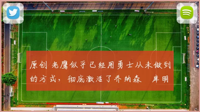 原创 老鹰似乎已经用勇士从未做到的方式，彻底激活了乔纳森・库明加