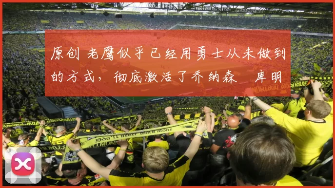 原创 老鹰似乎已经用勇士从未做到的方式,彻底激活了乔纳森・库明加