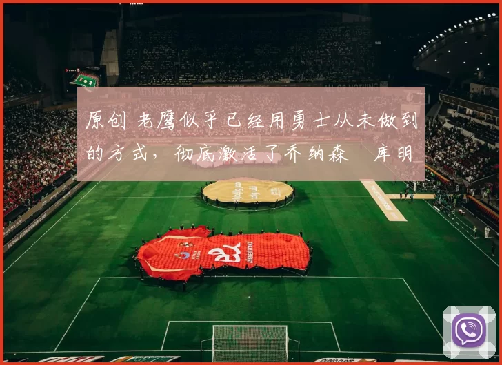 原创 老鹰似乎已经用勇士从未做到的方式，彻底激活了乔纳森・库明加