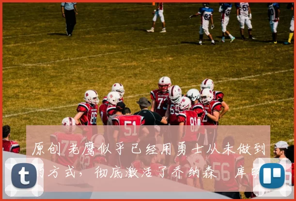 原创 老鹰似乎已经用勇士从未做到的方式,彻底激活了乔纳森・库明加