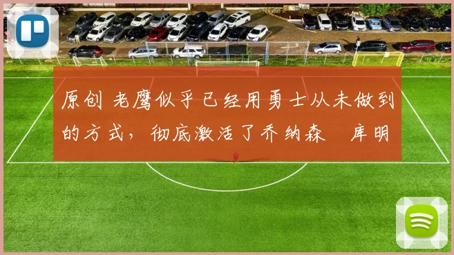 原创 老鹰似乎已经用勇士从未做到的方式,彻底激活了乔纳森・库明加