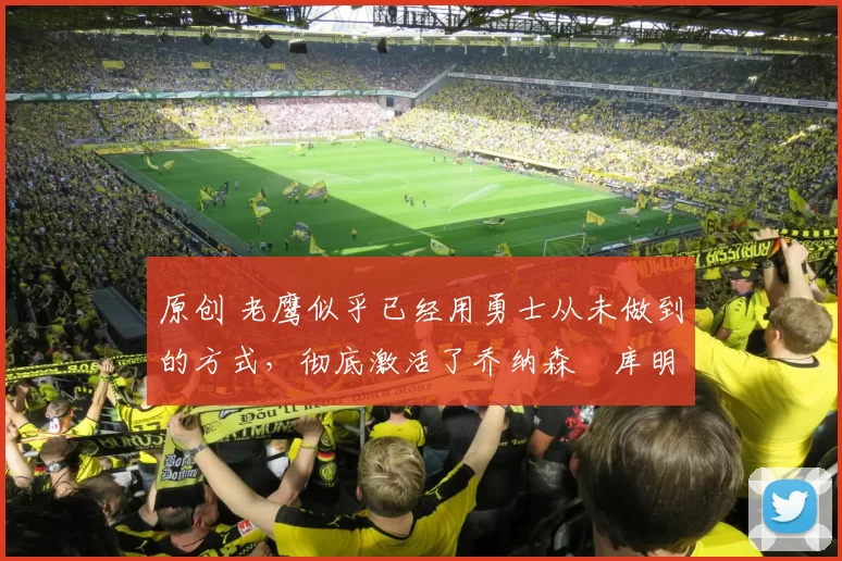 原创 老鹰似乎已经用勇士从未做到的方式，彻底激活了乔纳森・库明加