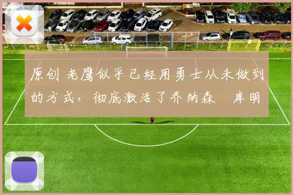 原创 老鹰似乎已经用勇士从未做到的方式,彻底激活了乔纳森・库明加