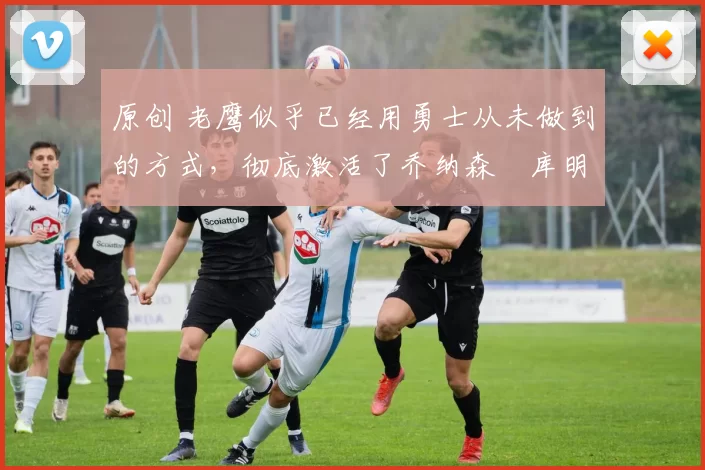 原创 老鹰似乎已经用勇士从未做到的方式,彻底激活了乔纳森・库明加