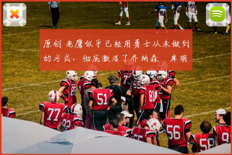 原创 老鹰似乎已经用勇士从未做到的方式，彻底激活了乔纳森・库明加