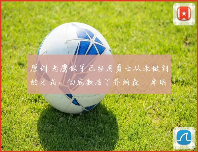 原创 老鹰似乎已经用勇士从未做到的方式,彻底激活了乔纳森・库明加