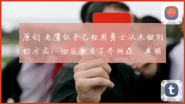 原创 老鹰似乎已经用勇士从未做到的方式，彻底激活了乔纳森・库明加