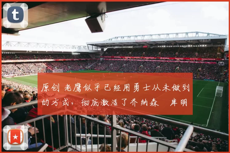 原创 老鹰似乎已经用勇士从未做到的方式,彻底激活了乔纳森・库明加