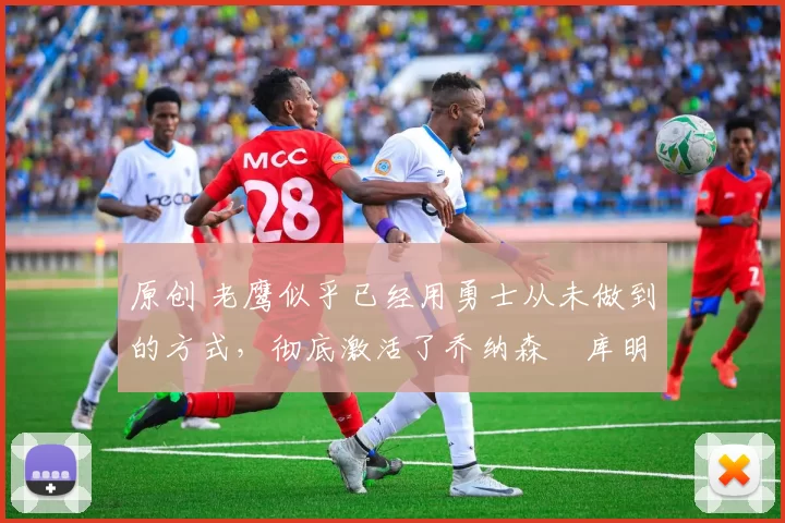 原创 老鹰似乎已经用勇士从未做到的方式,彻底激活了乔纳森・库明加