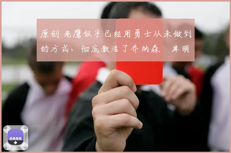 原创 老鹰似乎已经用勇士从未做到的方式,彻底激活了乔纳森・库明加