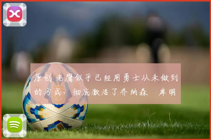 原创 老鹰似乎已经用勇士从未做到的方式,彻底激活了乔纳森・库明加