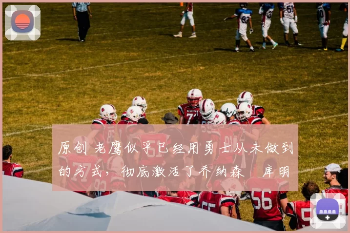 原创 老鹰似乎已经用勇士从未做到的方式,彻底激活了乔纳森・库明加